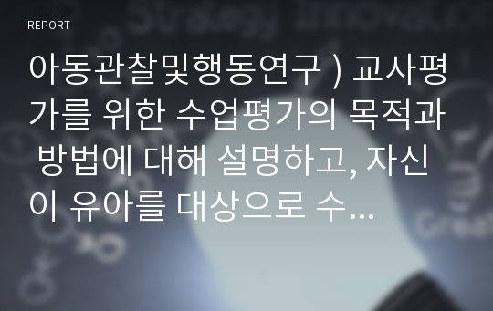 아동관찰및행동연구 ) 교사평가를 위한 수업평가의 목적과 방법에 대해 설명하고, 자신이 유아를 대상으로 수업을 시연해 보고 수업장면을 영상으로 찍은 후 관찰 기법 중 1개를 선정하여 자기평가를 하시오.