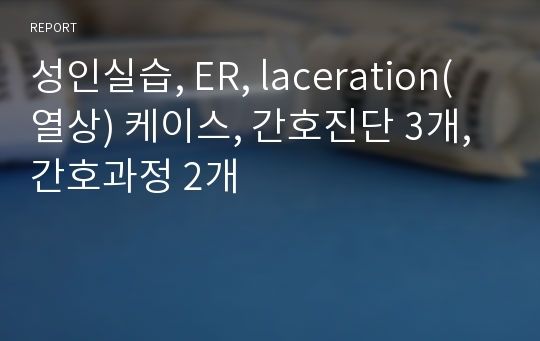 성인실습, ER, laceration(열상) 케이스, 간호진단 3개, 간호과정 2개