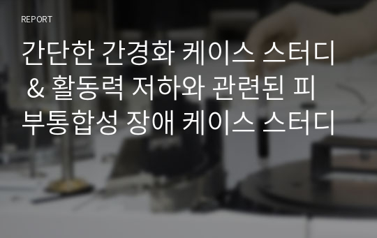 간단한 간경화 케이스 스터디 &amp; 활동력 저하와 관련된 피부통합성 장애 케이스 스터디