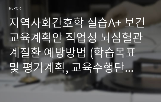 지역사회간호학 실습A+ 보건교육계획안 직업성 뇌심혈관계질환 예방방법 (학습목표 및 평가계획, 교육수행단계, 유인물(뇌심혈관질환에 대한 이해))