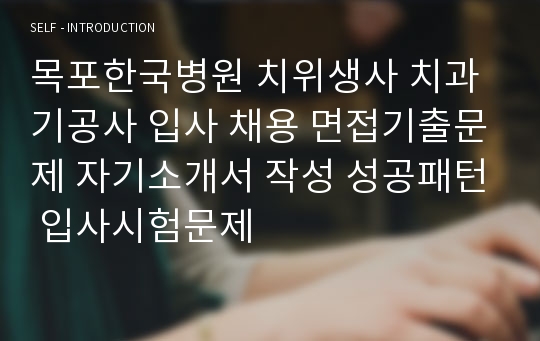 목포한국병원 치위생사 치과기공사 입사 채용 면접기출문제 자기소개서 작성 성공패턴 입사시험문제