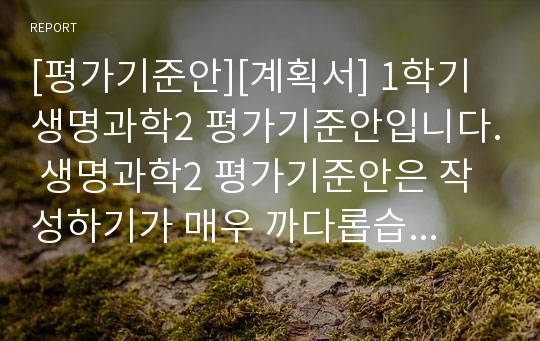 [평가기준안][계획서] 1학기 생명과학2 평가기준안입니다. 생명과학2 평가기준안은 작성하기가 매우 까다롭습니다. 따라서 본 샘플을 참고하시면 작성하기가 훨씬 수월하실 겁니다.