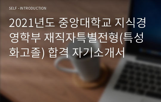 2021년도 중앙대학교 지식경영학부 재직자특별전형(특성화고졸) 합격 자기소개서