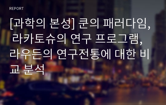 [과학의 본성] 쿤의 패러다임, 라카토슈의 연구 프로그램, 라우든의 연구전통에 대한 비교 분석