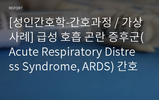 [성인간호학-간호과정 / 가상사례] 급성 호흡 곤란 증후군(Acute Respiratory Distress Syndrome, ARDS) 간호과정 / 진단 3개