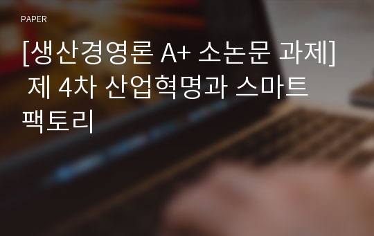 [생산경영론 A+ 소논문 과제] 제 4차 산업혁명과 스마트 팩토리