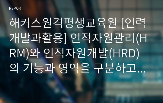 해커스원격평생교육원 [인력개발과활용] 인적자원관리(HRM)와 인적자원개발(HRD)의 기능과 영역을 구분하고 관계성을 설명해보시오.