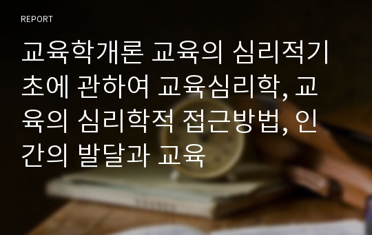 교육학개론 교육의 심리적기초에 관하여 교육심리학, 교육의 심리학적 접근방법, 인간의 발달과 교육