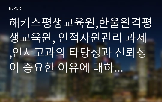 해커스평생교육원,한울원격평생교육원, 인적자원관리 과제,인사고과의 타당성과 신뢰성이 중요한 이유에 대하여 논하시오.