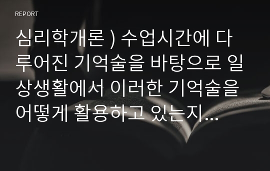 심리학개론 ) 수업시간에 다루어진 기억술을 바탕으로 일상생활에서 이러한 기억술을 어떻게 활용하고 있는지 경험담을 작성하시오.