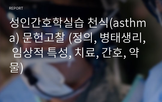 성인간호학실습 천식(asthma) 문헌고찰 (정의, 병태생리, 임상적 특성, 치료, 간호, 약물)