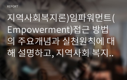 지역사회복지론)임파워먼트(Empowerment)접근 방법의 주요개념과 실천원칙에 대해 설명하고, 지역사회 복지 실천에서 임파워먼트 접근방법이 강조되고 있는 이유에 대해 학습자 본인의 의견을 적어주세요.