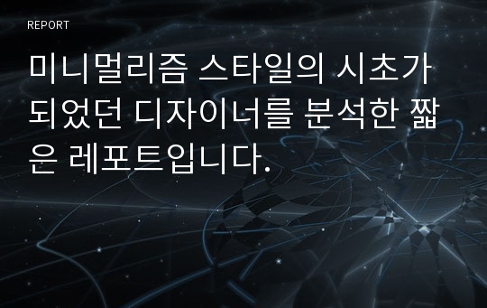 미니멀리즘 스타일의 시초가 되었던 디자이너를 분석한 짧은 레포트입니다.