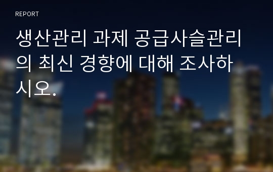 생산관리 과제 공급사슬관리의 최신 경향에 대해 조사하시오.