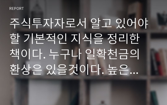 주식투자자로서 알고 있어야 할 기본적인 지식을 정리한 책이다. 누구나 일확천금의 환상은 있을것이다. 높은 수익과 안정적인 수익을 가져올 투자자의 마인드를 갖도록 권유하는 책