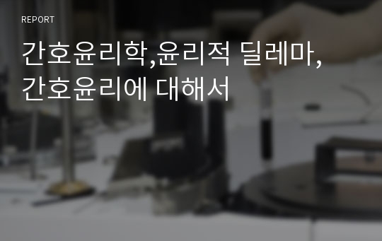 간호윤리학,윤리적 딜레마, 간호윤리에 대해서