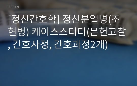 [정신간호학] 정신분열병(조현병) 케이스스터디(문헌고찰, 간호사정, 간호과정2개)