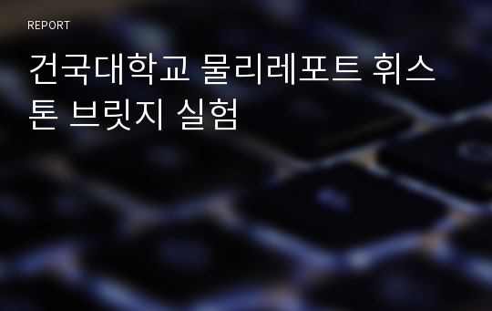 건국대학교 물리레포트 휘스톤 브릿지 실험