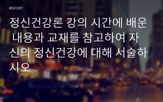 정신건강론 강의 시간에 배운 내용과 교재를 참고하여 자신의 정신건강에 대해 서술하시오