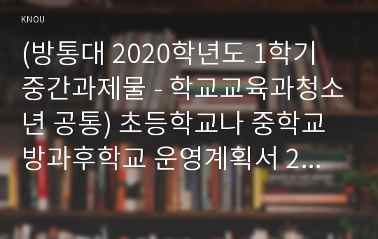 (방통대 2020학년도 1학기 중간과제물 - 학교교육과청소년 공통) 초등학교나 중학교 방과후학교 운영계획서 2개를 수집한다.