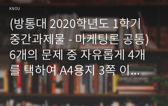 (방통대 2020학년도 1학기 중간과제물 - 마케팅론 공통) 6개의 문제 중 자유롭게 4개를 택하여 A4용지 3쪽 이내로 답하시오.