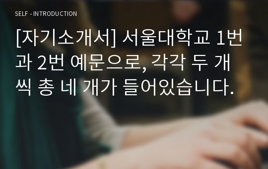 [자기소개서] 서울대학교 1번과 2번 예문으로, 각각 두 개씩 총 네 개가 들어있습니다.