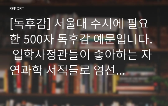 [독후감] 서울대 수시에 필요한 500자 독후감 예문입니다. 입학사정관들이 좋아하는 자연과학 서적들로 엄선했습니다.