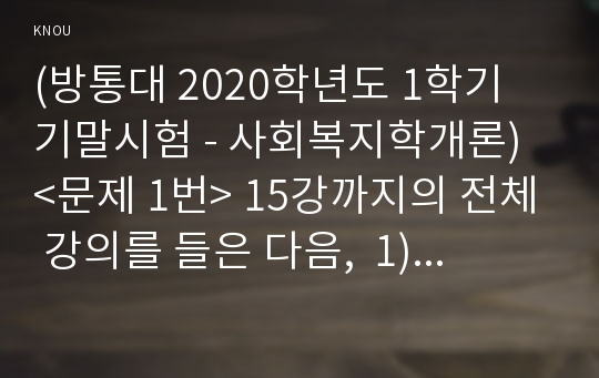 (방통대 2020학년도 1학기 기말시험 - 사회복지학개론) &lt;문제 1번&gt; 15강까지의 전체 강의를 들은 다음,  1) 가장 인상적인 부분 세 개를 언급하고, 왜 이것이 인상적이었는지를 설명하시오. 2) 본인이 강의 듣기 전과 후에 변화된 것이 무엇인지에 대해 서술하시오. &lt;문제 2번&gt; 이상이 일상이 되도록 상상하라라는 언급에서 자신이 생각하는 사회복지의