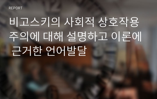 비고스키의 사회적 상호작용주의에 대해 설명하고 이론에 근거한 언어발달