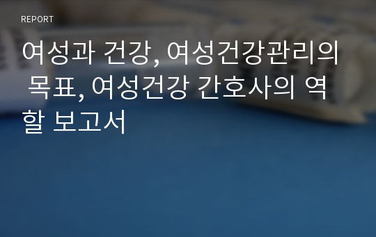 여성과 건강, 여성건강관리의 목표, 여성건강 간호사의 역할 보고서