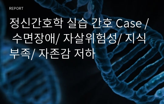 정신간호학 실습 간호 Case / 수면장애/ 자살위험성/ 지식부족/ 자존감 저하