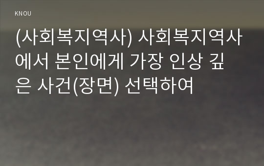 (사회복지역사) 사회복지역사에서 본인에게 가장 인상 깊은 사건(장면) 선택하여