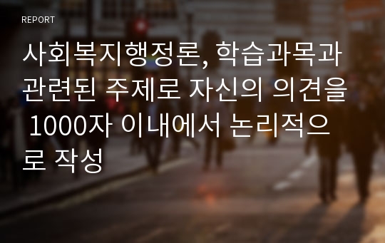 사회복지행정론, 학습과목과 관련된 주제로 자신의 의견을 1000자 이내에서 논리적으로 작성