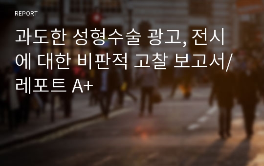 과도한 성형수술 광고, 전시에 대한 비판적 고찰 보고서/레포트 A+