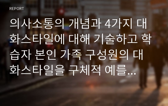 의사소통의 개념과 4가지 대화스타일에 대해 기술하고 학습자 본인 가족 구성원의 대화스타일을 구체적 예를 들어 분석 기술