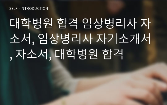 대학병원 합격 임상병리사 자소서, 임상병리사 자기소개서, 자소서, 대학병원 합격