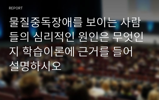 물질중독장애를 보이는 사람들의 심리적인 원인은 무엇인지 학습이론에 근거를 들어 설명하시오