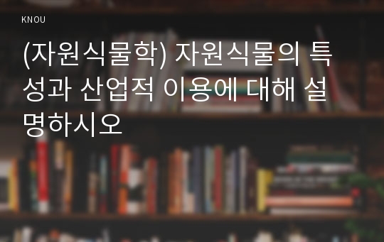 (자원식물학) 자원식물의 특성과 산업적 이용에 대해 설명하시오