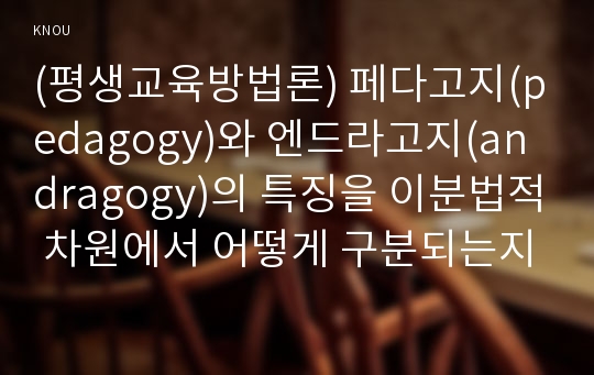 (평생교육방법론) 페다고지(pedagogy)와 엔드라고지(andragogy)의 특징을 이분법적 차원에서 어떻게 구분되는지