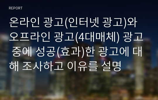 온라인 광고(인터넷 광고)와 오프라인 광고(4대매체) 광고 중에 성공(효과)한 광고에 대해 조사하고 이유를 설명