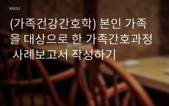 (가족건강간호학) 본인 가족을 대상으로 한 가족간호과정 사례보고서 작성하기