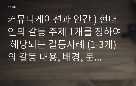 커뮤니케이션과 인간 ) 현대인의 갈등 주제 1개를 정하여 해당되는 갈등사례 (1-3개)의 갈등 내용, 배경, 문제점을 기술한 후 커뮤니케이션 관점에서 이 갈등의 문제점과 갈등을 완화할 수 있는 방안을 제시하시오.