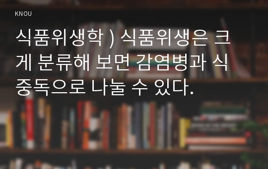 식품위생학 ) 식품위생은 크게 분류해 보면 감염병과 식중독으로 나눌 수 있다.