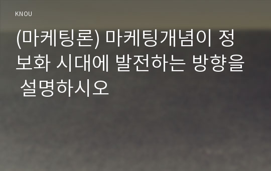 (마케팅론) 마케팅개념이 정보화 시대에 발전하는 방향을 설명하시오