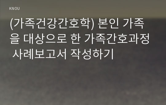 (가족건강간호학) 본인 가족을 대상으로 한 가족간호과정 사례보고서 작성하기