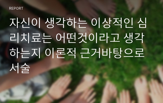 자신이 생각하는 이상적인 심리치료는 어떤것이라고 생각하는지 이론적 근거바탕으로 서술