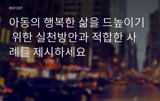 아동의 행복한 삶을 드높이기 위한 실천방안과 적합한 사례를 제시하세요