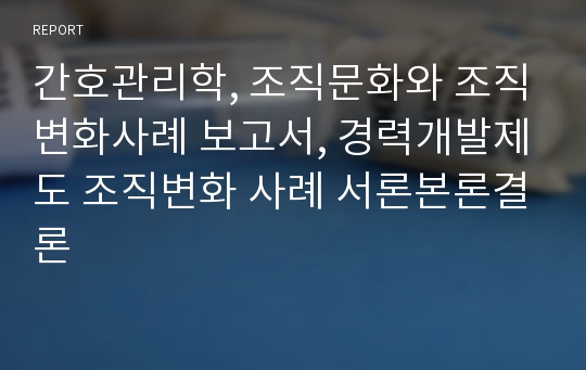 간호관리학, 조직문화와 조직변화사례 보고서, 경력개발제도 조직변화 사례 서론본론결론