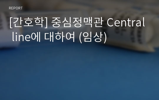 [간호학] 중심정맥관 Central line에 대하여 (임상)