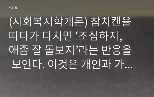 (사회복지학개론) 참치캔을 따다가 다치면 ‘조심하지, 애좀 잘 돌보지’라는 반응을 보인다. 이것은 개인과 가족의 부주의함을 탓하는